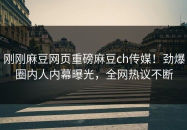 刚刚麻豆网页重磅麻豆ch传媒！劲爆圈内人内幕曝光，全网热议不断