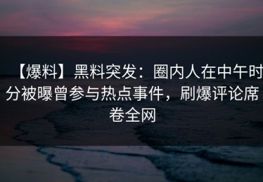 【爆料】黑料突发：圈内人在中午时分被曝曾参与热点事件，刷爆评论席卷全网