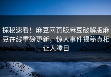 探秘速看！麻豆网页版麻豆破解版麻豆在线重磅更新，惊人事件揭秘真相让人瞠目