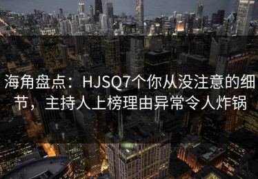 海角盘点：HJSQ7个你从没注意的细节，主持人上榜理由异常令人炸锅