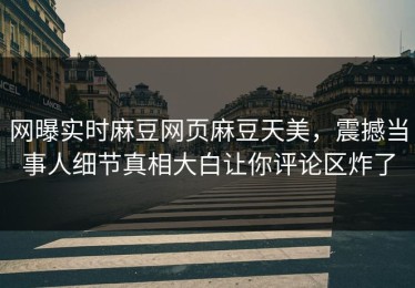 网曝实时麻豆网页麻豆天美，震撼当事人细节真相大白让你评论区炸了