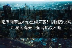 吃瓜网麻豆app重磅来袭！刚刚热议网红秘闻曝光，全网热议不断