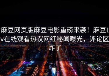 麻豆网页版麻豆电影重磅来袭！麻豆tv在线观看热议网红秘闻曝光，评论区炸了