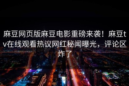 麻豆网页版麻豆电影重磅来袭！麻豆tv在线观看热议网红秘闻曝光，评论区炸了