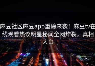 麻豆社区麻豆app重磅来袭！麻豆tv在线观看热议明星秘闻全网炸裂，真相大白