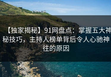 【独家揭秘】91网盘点：掌握五大神秘技巧，主持人榜单背后令人心驰神往的原因