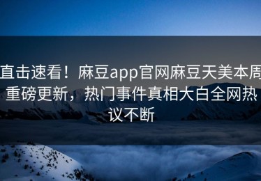 直击速看！麻豆app官网麻豆天美本周重磅更新，热门事件真相大白全网热议不断