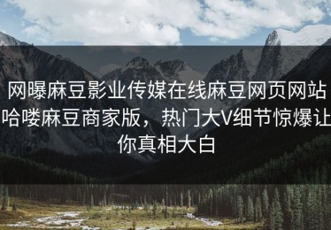 网曝麻豆影业传媒在线麻豆网页网站哈喽麻豆商家版，热门大V细节惊爆让你真相大白