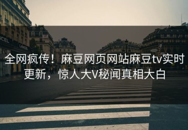 全网疯传！麻豆网页网站麻豆tv实时更新，惊人大V秘闻真相大白