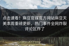 点击速看！麻豆官媒官方网站麻豆天美本周重磅更新，热门事件全网炸裂评论区炸了