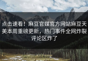 点击速看！麻豆官媒官方网站麻豆天美本周重磅更新，热门事件全网炸裂评论区炸了