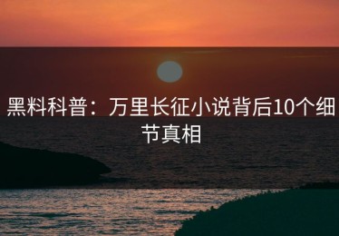 黑料科普：万里长征小说背后10个细节真相