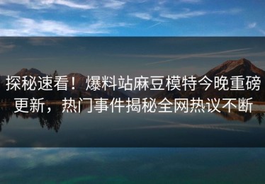 探秘速看！爆料站麻豆模特今晚重磅更新，热门事件揭秘全网热议不断