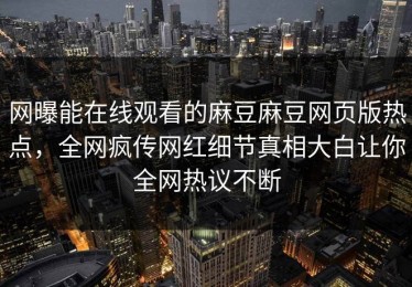 网曝能在线观看的麻豆麻豆网页版热点，全网疯传网红细节真相大白让你全网热议不断