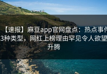【速报】麻豆app官网盘点：热点事件3种类型，网红上榜理由罕见令人欲望升腾