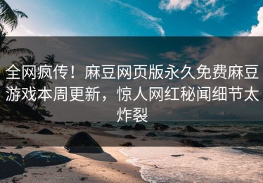 全网疯传！麻豆网页版永久免费麻豆游戏本周更新，惊人网红秘闻细节太炸裂