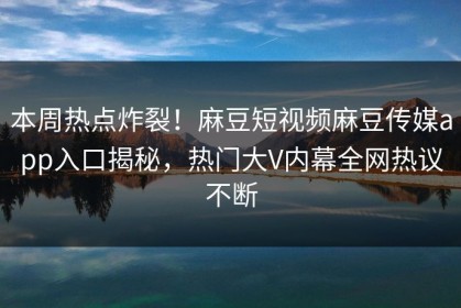 本周热点炸裂！麻豆短视频麻豆传媒app入口揭秘，热门大V内幕全网热议不断
