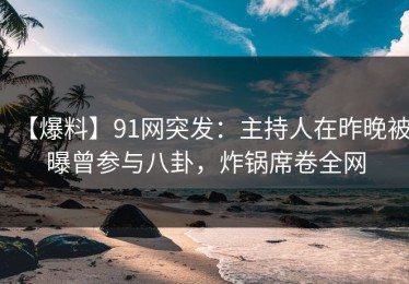 【爆料】91网突发：主持人在昨晚被曝曾参与八卦，炸锅席卷全网
