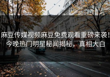 麻豆传媒视频麻豆免费观看重磅来袭！今晚热门明星秘闻揭秘，真相大白