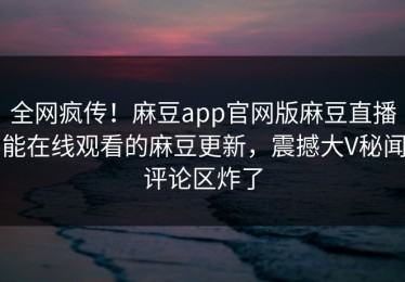 全网疯传！麻豆app官网版麻豆直播能在线观看的麻豆更新，震撼大V秘闻评论区炸了