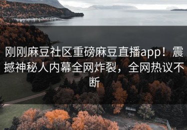 刚刚麻豆社区重磅麻豆直播app！震撼神秘人内幕全网炸裂，全网热议不断