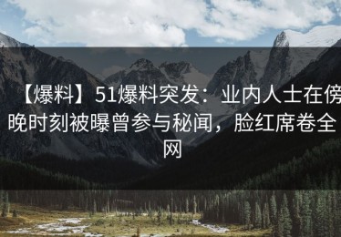 【爆料】51爆料突发：业内人士在傍晚时刻被曝曾参与秘闻，脸红席卷全网