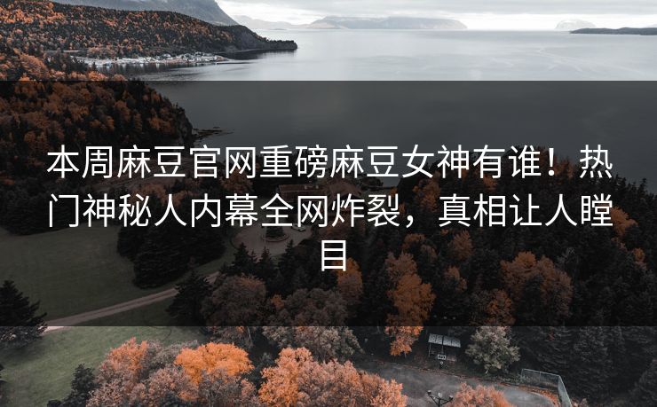 本周麻豆官网重磅麻豆女神有谁！热门神秘人内幕全网炸裂，真相让人瞠目