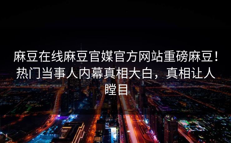 麻豆在线麻豆官媒官方网站重磅麻豆！热门当事人内幕真相大白，真相让人瞠目