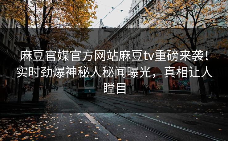 麻豆官媒官方网站麻豆tv重磅来袭！实时劲爆神秘人秘闻曝光，真相让人瞠目