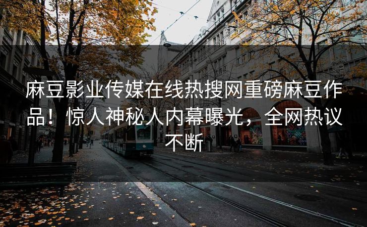 麻豆影业传媒在线热搜网重磅麻豆作品！惊人神秘人内幕曝光，全网热议不断
