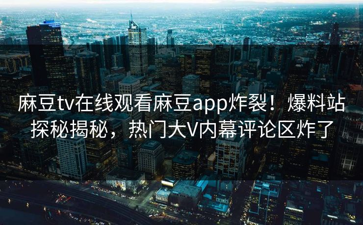 麻豆tv在线观看麻豆app炸裂！爆料站探秘揭秘，热门大V内幕评论区炸了