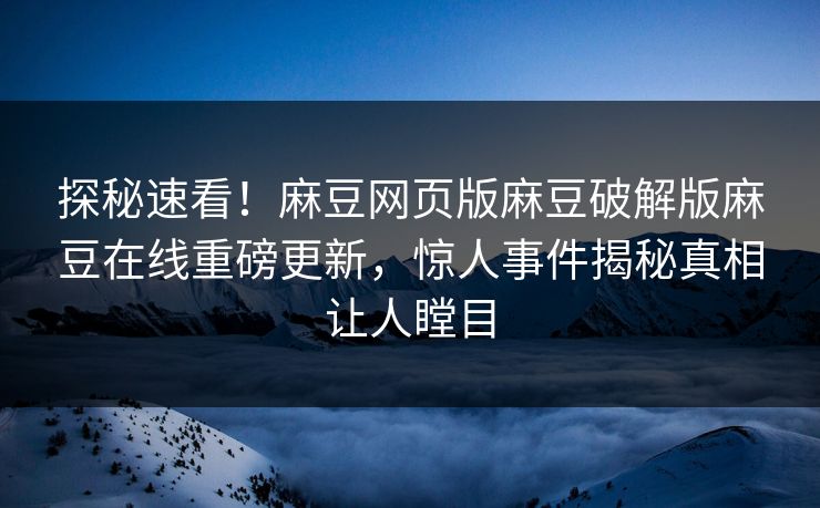 探秘速看！麻豆网页版麻豆破解版麻豆在线重磅更新，惊人事件揭秘真相让人瞠目