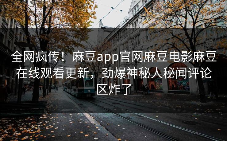 全网疯传！麻豆app官网麻豆电影麻豆在线观看更新，劲爆神秘人秘闻评论区炸了