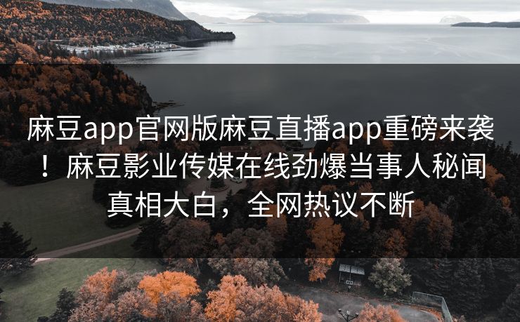 麻豆app官网版麻豆直播app重磅来袭！麻豆影业传媒在线劲爆当事人秘闻真相大白，全网热议不断