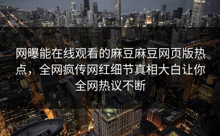 网曝能在线观看的麻豆麻豆网页版热点，全网疯传网红细节真相大白让你全网热议不断