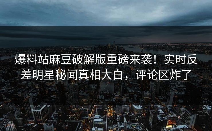 爆料站麻豆破解版重磅来袭！实时反差明星秘闻真相大白，评论区炸了