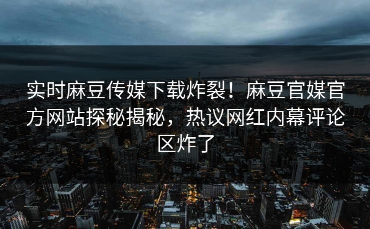 实时麻豆传媒下载炸裂！麻豆官媒官方网站探秘揭秘，热议网红内幕评论区炸了