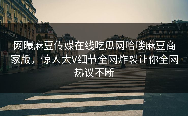 网曝麻豆传媒在线吃瓜网哈喽麻豆商家版，惊人大V细节全网炸裂让你全网热议不断