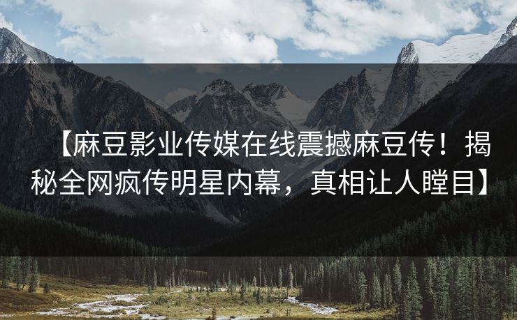 【麻豆影业传媒在线震撼麻豆传！揭秘全网疯传明星内幕，真相让人瞠目】