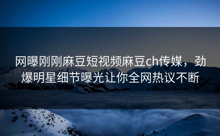 网曝刚刚麻豆短视频麻豆ch传媒，劲爆明星细节曝光让你全网热议不断