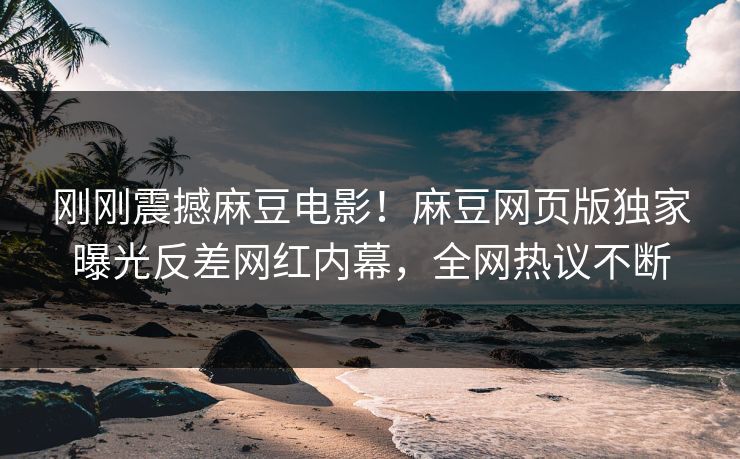 刚刚震撼麻豆电影！麻豆网页版独家曝光反差网红内幕，全网热议不断