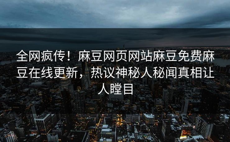 全网疯传！麻豆网页网站麻豆免费麻豆在线更新，热议神秘人秘闻真相让人瞠目