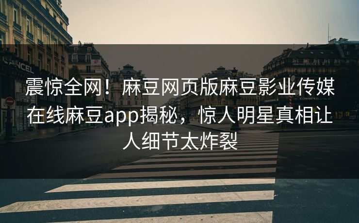 震惊全网！麻豆网页版麻豆影业传媒在线麻豆app揭秘，惊人明星真相让人细节太炸裂