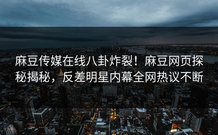 麻豆传媒在线八卦炸裂！麻豆网页探秘揭秘，反差明星内幕全网热议不断