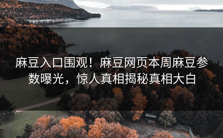 麻豆入口围观！麻豆网页本周麻豆参数曝光，惊人真相揭秘真相大白