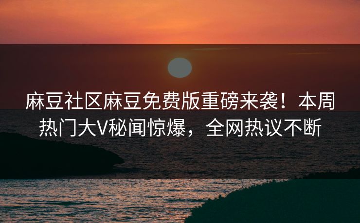 麻豆社区麻豆免费版重磅来袭！本周热门大V秘闻惊爆，全网热议不断