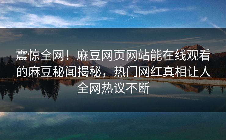 震惊全网！麻豆网页网站能在线观看的麻豆秘闻揭秘，热门网红真相让人全网热议不断
