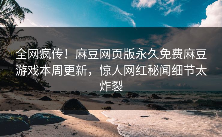 全网疯传！麻豆网页版永久免费麻豆游戏本周更新，惊人网红秘闻细节太炸裂