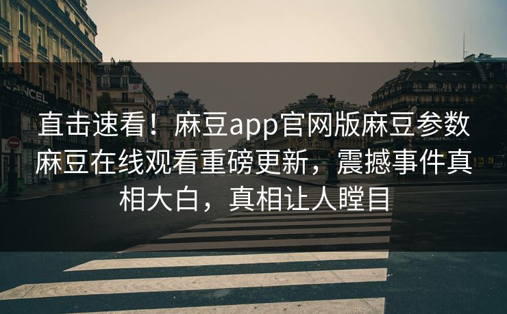 直击速看！麻豆app官网版麻豆参数麻豆在线观看重磅更新，震撼事件真相大白，真相让人瞠目