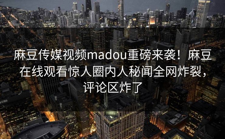 麻豆传媒视频madou重磅来袭！麻豆在线观看惊人圈内人秘闻全网炸裂，评论区炸了